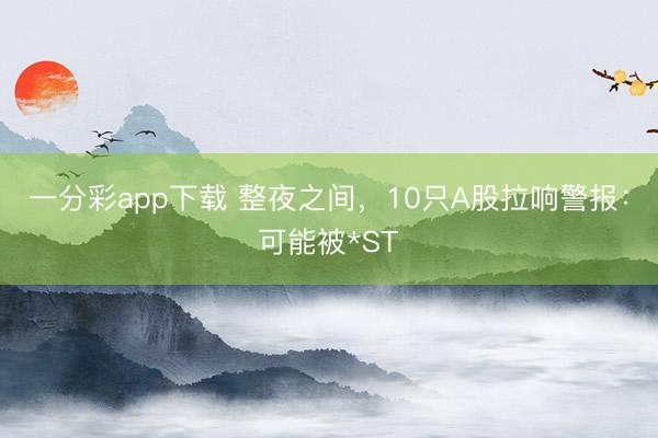 一分彩app下载 整夜之间,10只A股拉响警报:可能被*ST