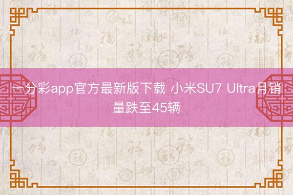 一分彩app官方最新版下载 小米SU7 Ultra月销量跌至45辆