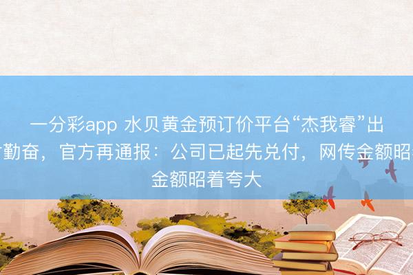 一分彩app 水贝黄金预订价平台“杰我睿”出现兑付勤奋，官方再通报：公司已起先兑付，网传金额昭着夸大