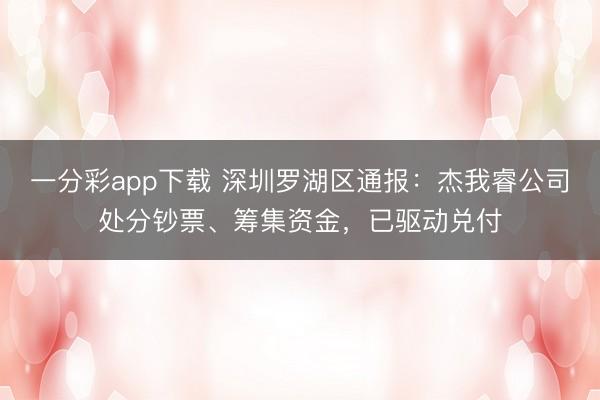一分彩app下载 深圳罗湖区通报：杰我睿公司处分钞票、筹集资金，已驱动兑付