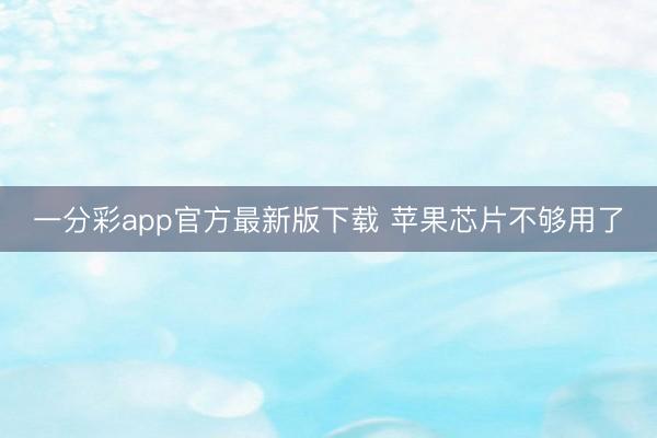 一分彩app官方最新版下载 苹果芯片不够用了
