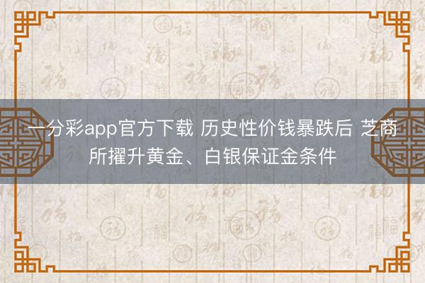 一分彩app官方下载 历史性价钱暴跌后 芝商所擢升黄金、白银保证金条件