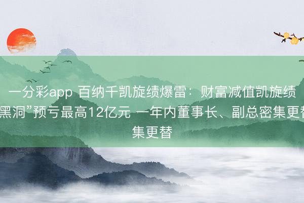 一分彩app 百纳千凯旋绩爆雷：财富减值凯旋绩“黑洞”预亏最高12亿元 一年内董事长、副总密集更替