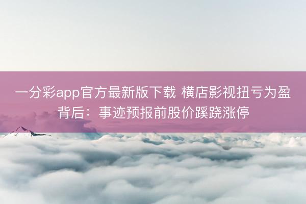 一分彩app官方最新版下载 横店影视扭亏为盈背后:事迹预报前股价蹊跷涨停