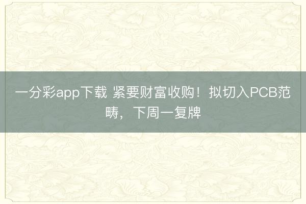 一分彩app下载 紧要财富收购！拟切入PCB范畴，下周一复牌
