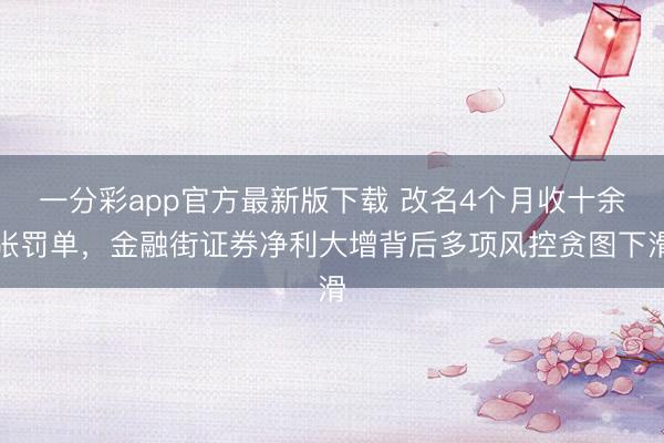 一分彩app官方最新版下载 改名4个月收十余张罚单，金融街证券净利大增背后多项风控贪图下滑