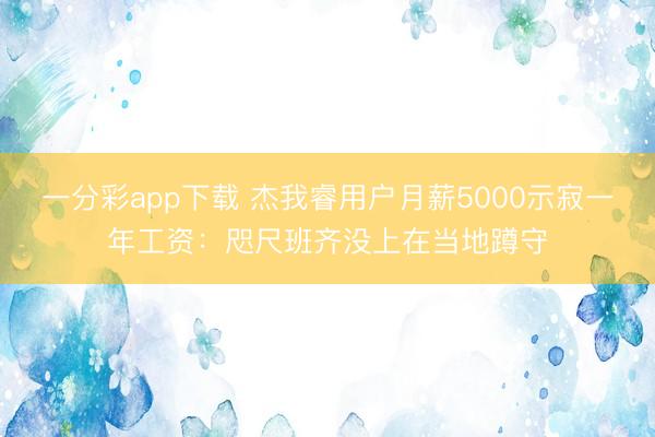 一分彩app下载 杰我睿用户月薪5000示寂一年工资:咫尺班齐没上在当地蹲守