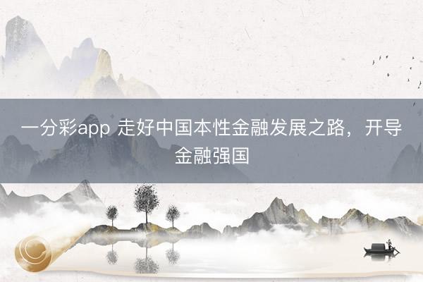 一分彩app 走好中国本性金融发展之路,开导金融强国