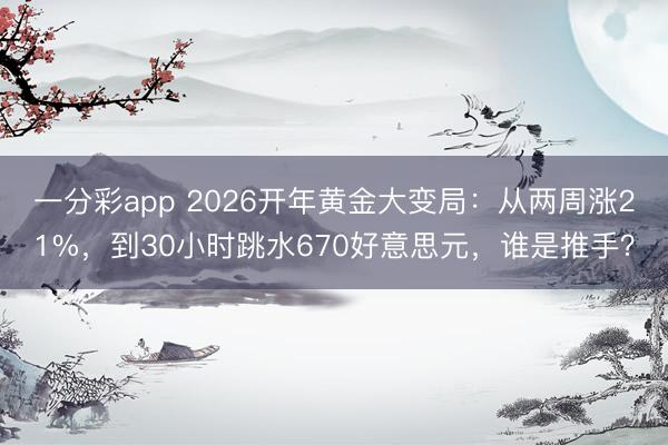 一分彩app 2026开年黄金大变局：从两周涨21%，到30小时跳水670好意思元，谁是推手？