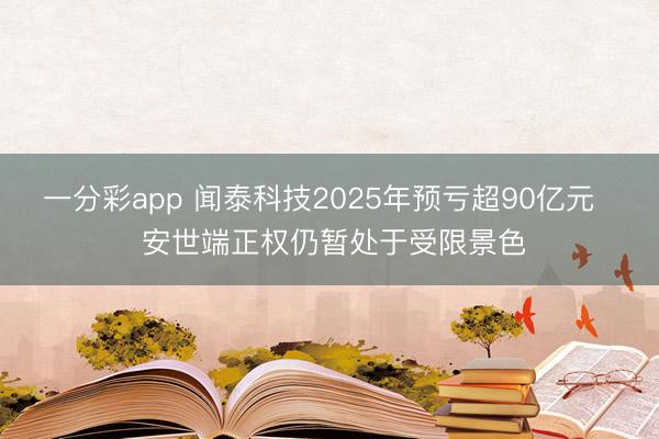 一分彩app 闻泰科技2025年预亏超90亿元   安世端正权仍暂处于受限景色