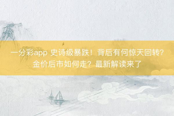 一分彩app 史诗级暴跌！背后有何惊天回转？金价后市如何走？最新解读来了