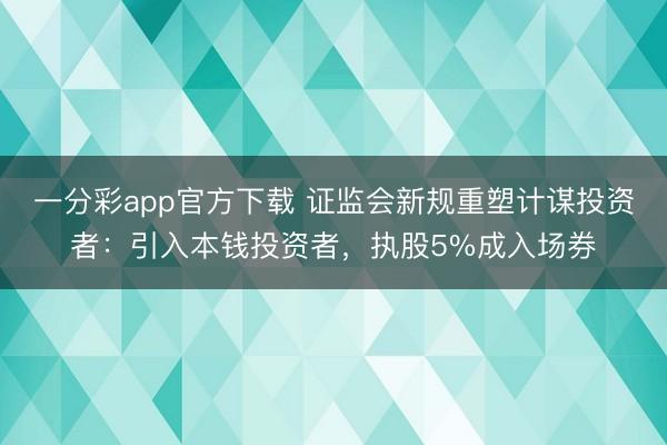 一分彩app官方下载 证监会新规重塑计谋投资者:引入本钱投资者,执股5%成入场券