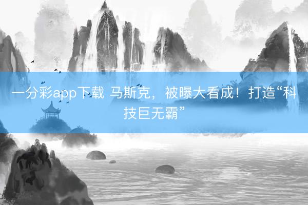 一分彩app下载 马斯克，被曝大看成！打造“科技巨无霸”