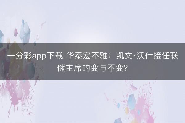 一分彩app下载 华泰宏不雅：凯文·沃什接任联储主席的变与不变？
