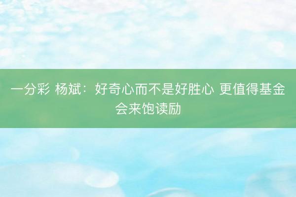一分彩 杨斌：好奇心而不是好胜心 更值得基金会来饱读励