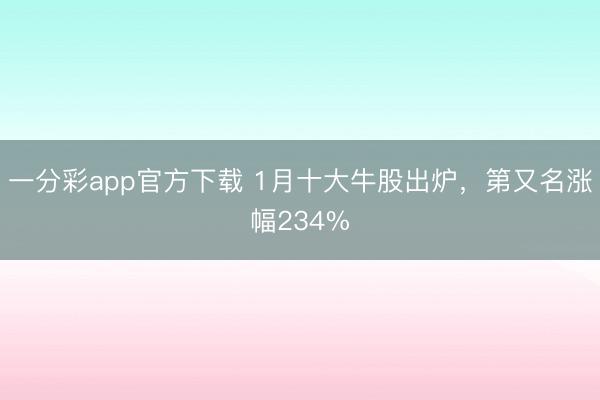 一分彩app官方下载 1月十大牛股出炉,第又名涨幅234%