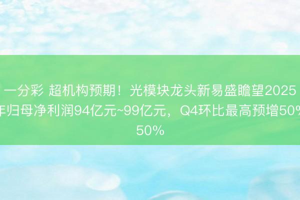 一分彩 超机构预期!光模块龙头新易盛瞻望2025年归母净利润94亿元~99亿元,Q4环比最高预增50%