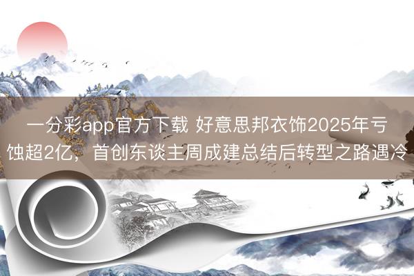 一分彩app官方下载 好意思邦衣饰2025年亏蚀超2亿，首创东谈主周成建总结后转型之路遇冷