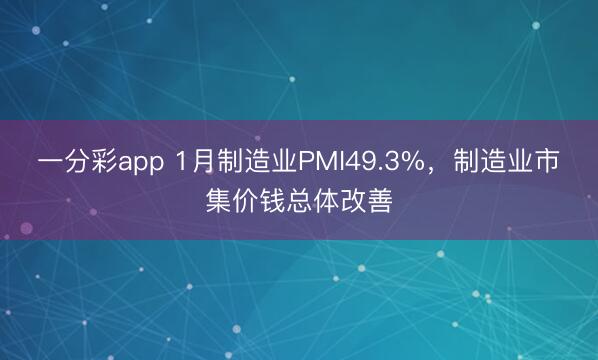 一分彩app 1月制造业PMI49.3%，制造业市集价钱总体改善