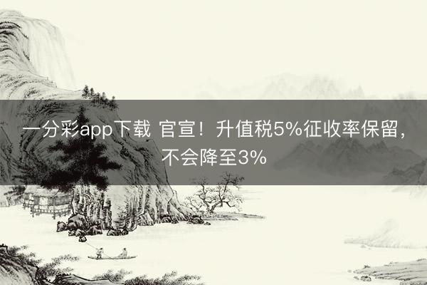 一分彩app下载 官宣！升值税5%征收率保留，不会降至3%