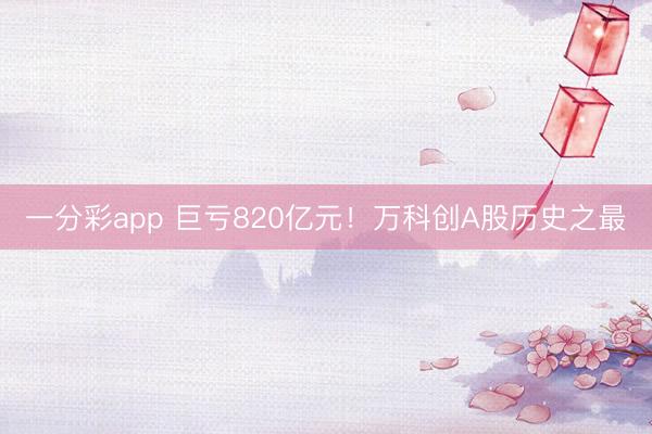 一分彩app 巨亏820亿元!万科创A股历史之最
