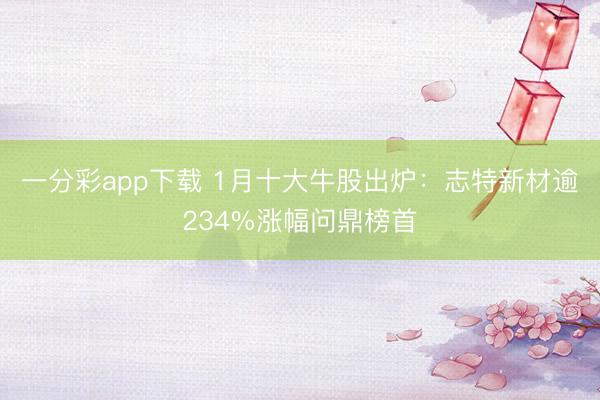 一分彩app下载 1月十大牛股出炉:志特新材逾234%涨幅问鼎榜首