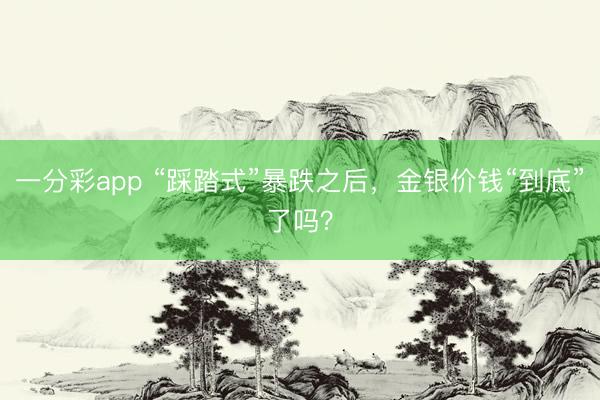 一分彩app “踩踏式”暴跌之后，金银价钱“到底”了吗？