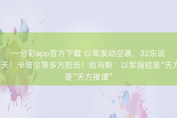一分彩app官方下载 以军发动空袭，32东说念主升天！卡塔尔等多方贬低！哈马斯：以军指控是“天方夜谭”