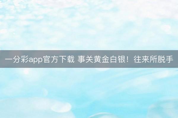 一分彩app官方下载 事关黄金白银！往来所脱手