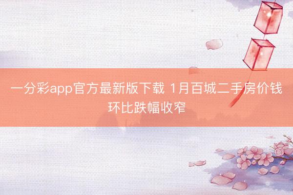 一分彩app官方最新版下载 1月百城二手房价钱环比跌幅收窄