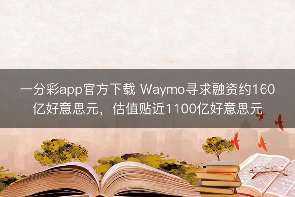 一分彩app官方下载 Waymo寻求融资约160亿好意思元,估值贴近1100亿好意思元