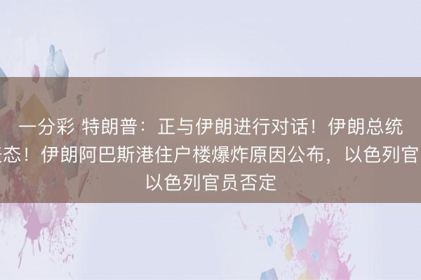 一分彩 特朗普：正与伊朗进行对话！伊朗总统最新表态！伊朗阿巴斯港住户楼爆炸原因公布，以色列官员否定