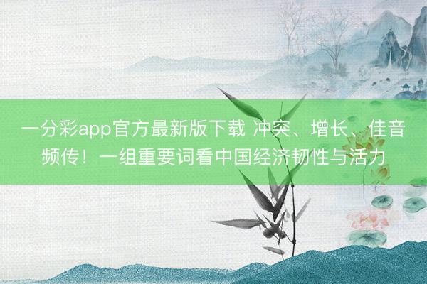 一分彩app官方最新版下载 冲突、增长、佳音频传！一组重要词看中国经济韧性与活力