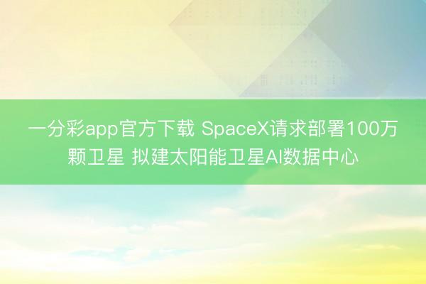 一分彩app官方下载 SpaceX请求部署100万颗卫星 拟建太阳能卫星AI数据中心