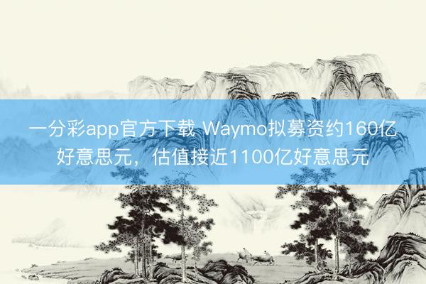 一分彩app官方下载 Waymo拟募资约160亿好意思元，估值接近1100亿好意思元
