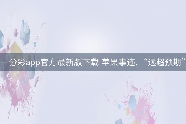 一分彩app官方最新版下载 苹果事迹，“远超预期”