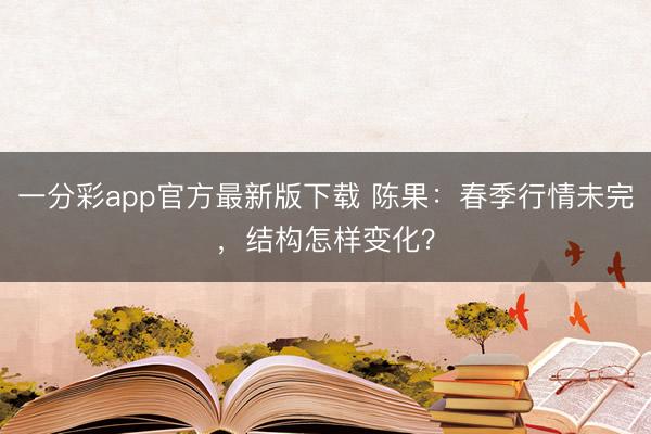 一分彩app官方最新版下载 陈果:春季行情未完,结构怎样变化?