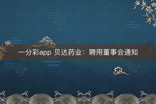 一分彩app 贝达药业：聘用董事会通知