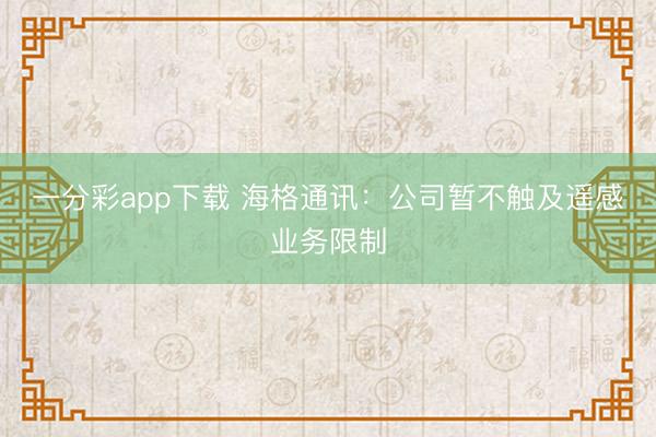 一分彩app下载 海格通讯:公司暂不触及遥感业务限制