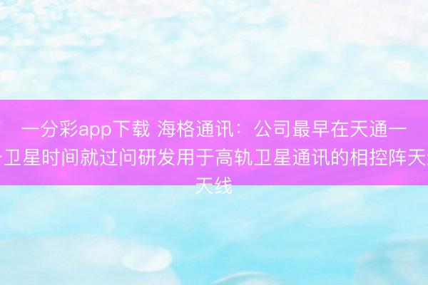 一分彩app下载 海格通讯：公司最早在天通一号卫星时间就过问研发用于高轨卫星通讯的相控阵天线