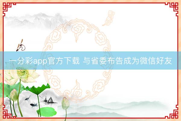 一分彩app官方下载 与省委布告成为微信好友