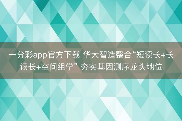 一分彩app官方下载 华大智造整合“短读长+长读长+空间组学” 夯实基因测序龙头地位