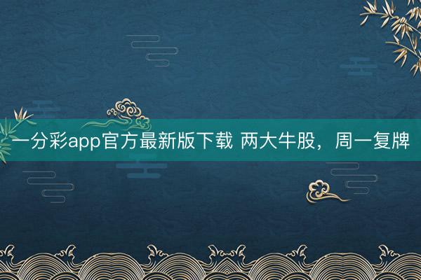 一分彩app官方最新版下载 两大牛股,周一复牌