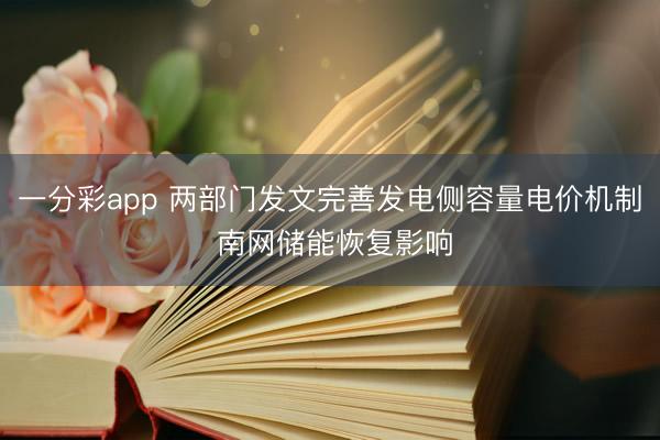 一分彩app 两部门发文完善发电侧容量电价机制 南网储能恢复影响
