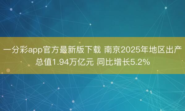 一分彩app官方最新版下载 南京2025年地区出产总值1.94万亿元 同比增长5.2%