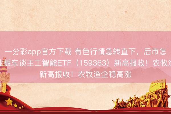 一分彩app官方下载 有色行情急转直下,后市怎么看?创业板东谈主工智能ETF(159363)新高报收!农牧渔企稳高涨