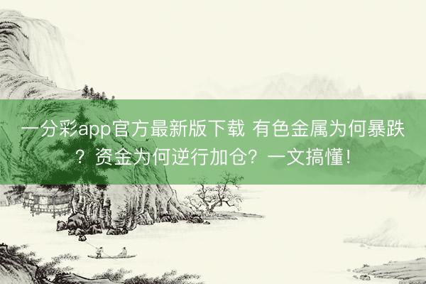 一分彩app官方最新版下载 有色金属为何暴跌？资金为何逆行加仓？一文搞懂！