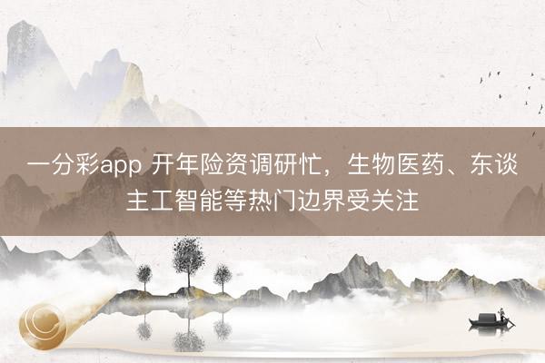 一分彩app 开年险资调研忙，生物医药、东谈主工智能等热门边界受关注