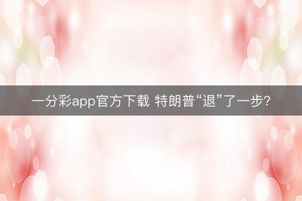 一分彩app官方下载 特朗普“退”了一步？