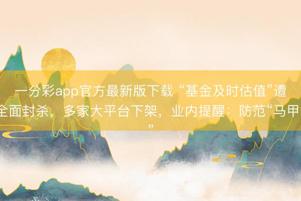一分彩app官方最新版下载 “基金及时估值”遭全面封杀,多家大平台下架,业内提醒:防范“马甲”